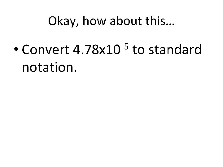 Okay, how about this… • Convert 4. 78 x 10 -5 to standard notation. Okay, how about this… • Convert 4. 78 x 10 -5 to standard notation.