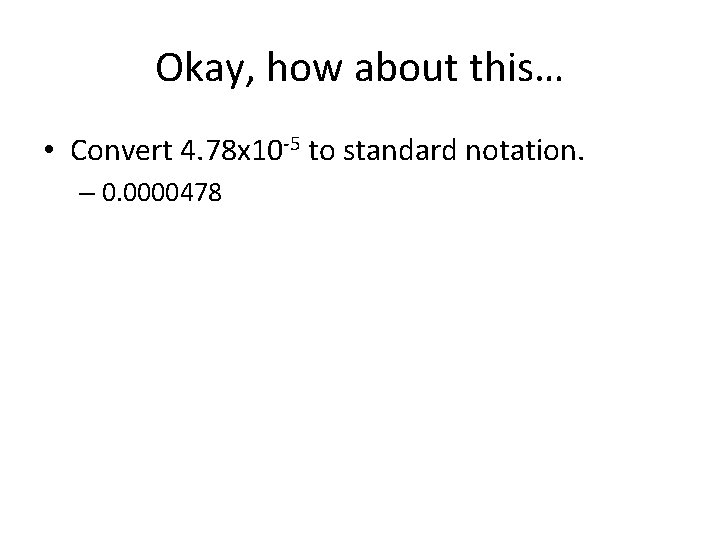 Okay, how about this… • Convert 4. 78 x 10 -5 to standard notation.