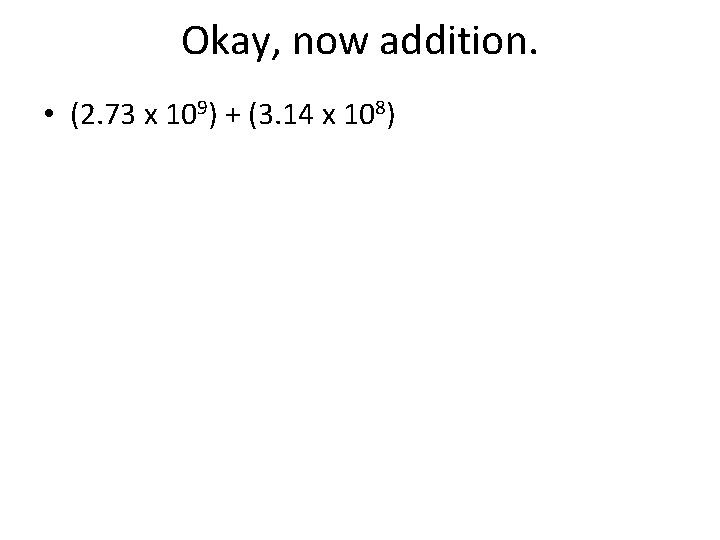 Okay, now addition. • (2. 73 x 109) + (3. 14 x 108) 