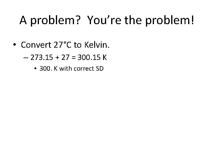 A problem? You’re the problem! • Convert 27°C to Kelvin. – 273. 15 +