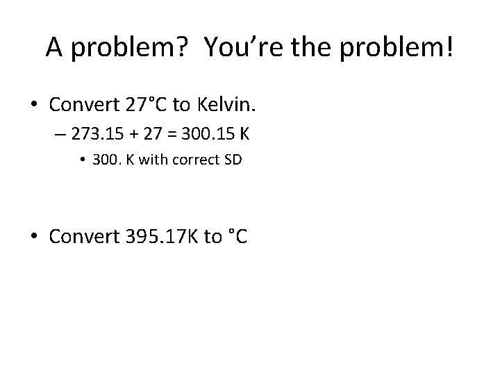 A problem? You’re the problem! • Convert 27°C to Kelvin. – 273. 15 +