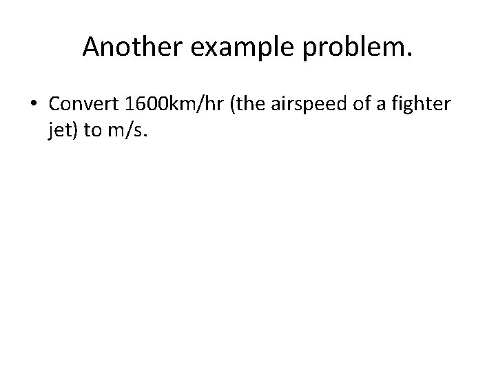 Another example problem. • Convert 1600 km/hr (the airspeed of a fighter jet) to