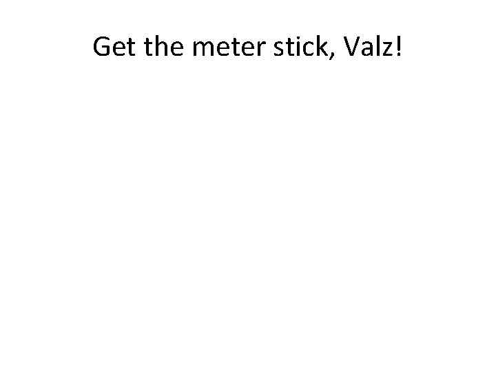 Get the meter stick, Valz! Get the meter stick, Valz!