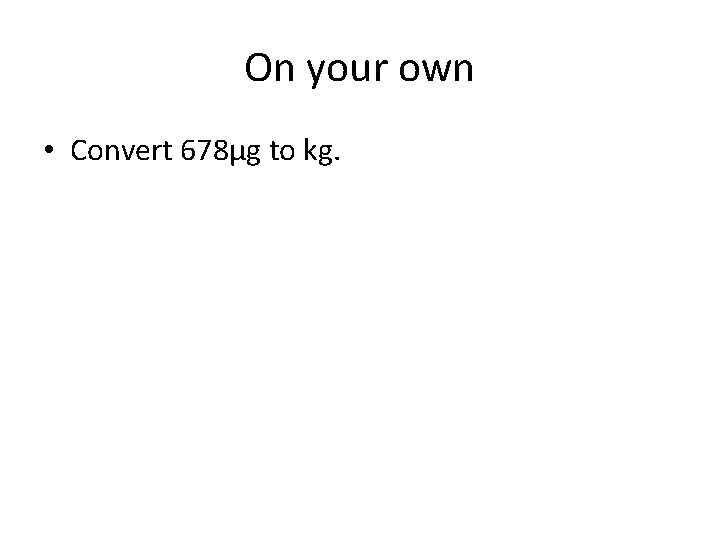 On your own • Convert 678µg to kg. 