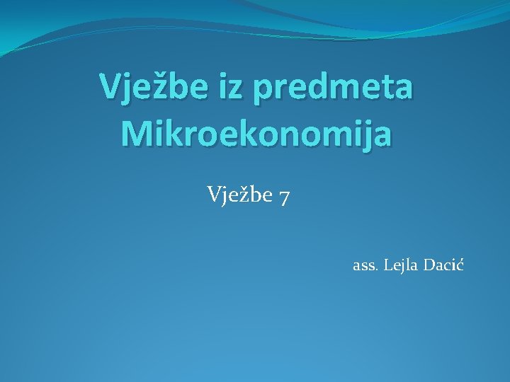 Vježbe iz predmeta Mikroekonomija Vježbe 7 ass. Lejla Dacić 