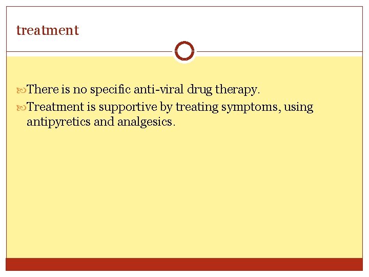 treatment There is no specific anti-viral drug therapy. Treatment is supportive by treating symptoms,