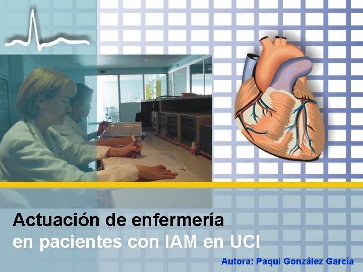 Actuación de enfermería en pacientes con IAM en UCI Autora: Paqui González García 