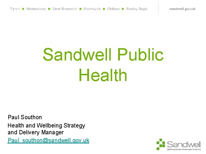 Sandwell Public Health Paul Southon Health and Wellbeing Strategy and Delivery Manager Paul_southon@sandwell. gov.