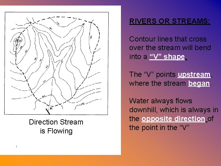 RIVERS OR STREAMS: Contour lines that cross over the stream will bend into a