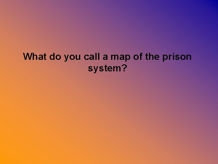  What do you call a map of the prison system? 