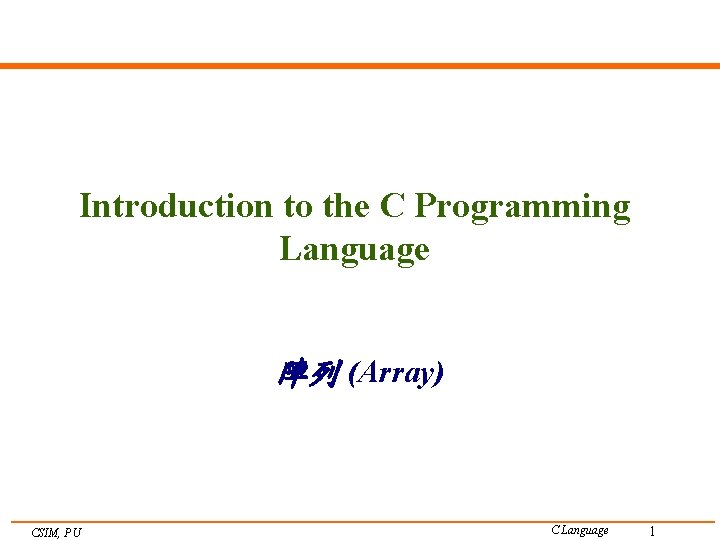 Introduction to the C Programming Language 陣列 (Array) CSIM, PU C Language 1 