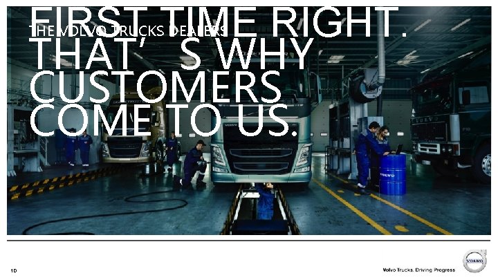 FIRST TIME RIGHT. THAT’S WHY CUSTOMERS COME TO US. THE VOLVO TRUCKS DEALERS v