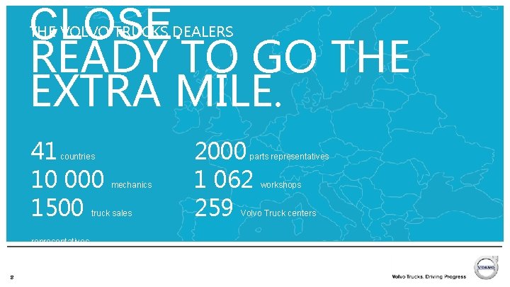 WE ARE ALWAYS CLOSE. READY TO GO THE EXTRA MILE. THE VOLVO TRUCKS DEALERS