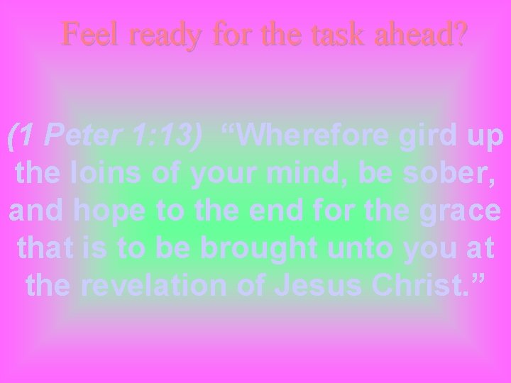 Feel ready for the task ahead? (1 Peter 1: 13) “Wherefore gird up the