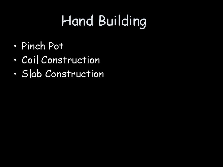 Hand Building • Pinch Pot • Coil Construction • Slab Construction 