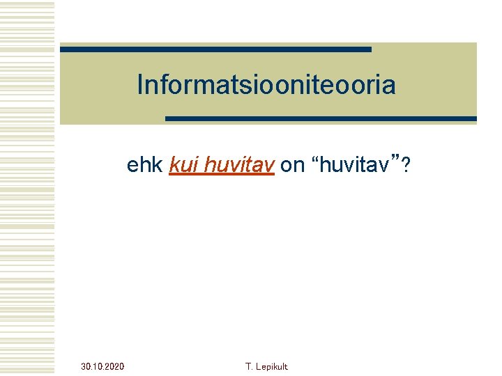 Informatsiooniteooria ehk kui huvitav on “huvitav”? 30. 10. 2020 T. Lepikult 