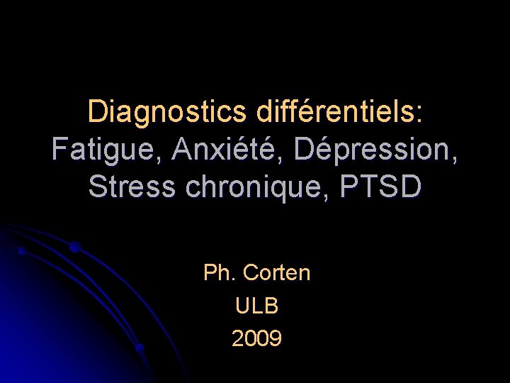 Diagnostics différentiels: Fatigue, Anxiété, Dépression, Stress chronique, PTSD Ph. Corten ULB 2009 