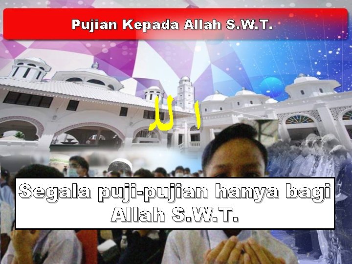 Pujian Kepada Allah S. W. T. ﺍ ﻟﻠ Segala puji-pujian hanya bagi Allah S.