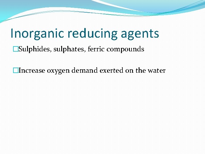 Inorganic reducing agents �Sulphides, sulphates, ferric compounds �Increase oxygen demand exerted on the water