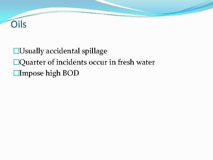 Oils �Usually accidental spillage �Quarter of incidents occur in fresh water �Impose high BOD