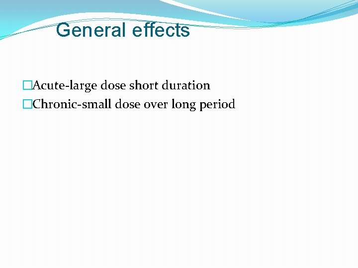 General effects �Acute-large dose short duration �Chronic-small dose over long period 