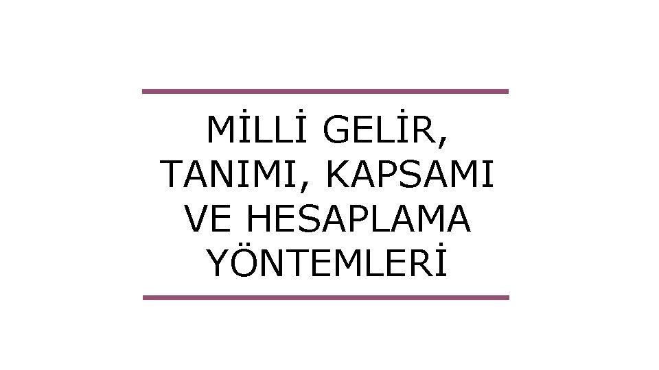 MİLLİ GELİR, TANIMI, KAPSAMI VE HESAPLAMA YÖNTEMLERİ 