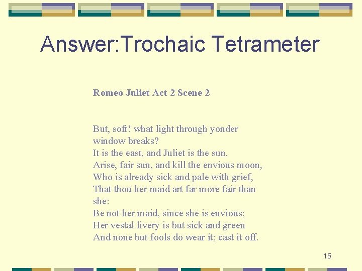 Answer: Trochaic Tetrameter Romeo Juliet Act 2 Scene 2 But, soft! what light through