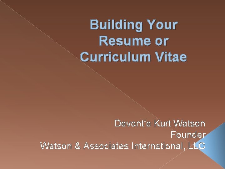 Building Your Resume or Curriculum Vitae Devont’e Kurt Watson Founder Watson & Associates International,