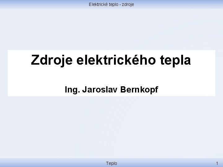 Elektrické teplo - zdroje Zdroje elektrického tepla Ing. Jaroslav Bernkopf Teplo 1 