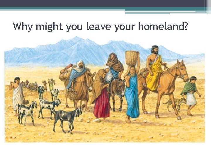 Why might you leave your homeland? • When your family, along with many others,