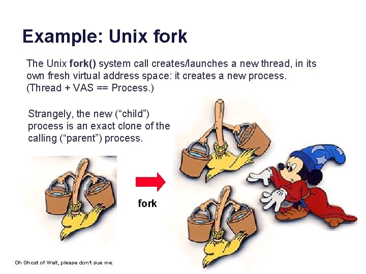 Example: Unix fork The Unix fork() system call creates/launches a new thread, in its