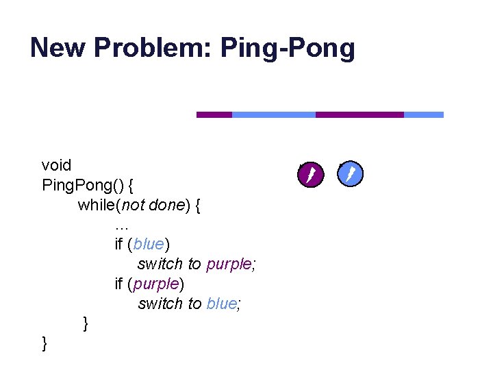 New Problem: Ping-Pong void Ping. Pong() { while(not done) { … if (blue) switch