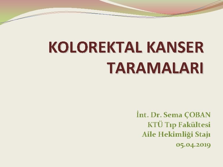 KOLOREKTAL KANSER TARAMALARI İnt. Dr. Sema ÇOBAN KTÜ Tıp Fakültesi Aile Hekimliği Stajı 05.