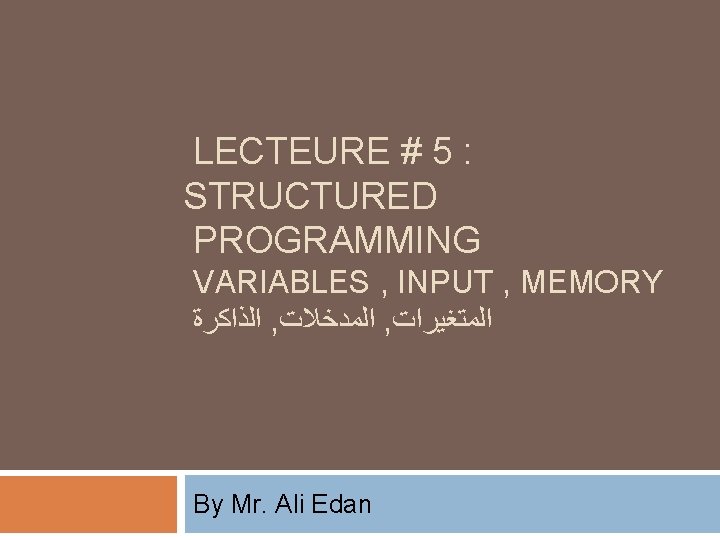 LECTEURE # 5 : STRUCTURED PROGRAMMING VARIABLES , INPUT , MEMORY ﺍﻟﺬﺍﻛﺮﺓ , ﺍﻟﻤﺪﺧﻼﺕ
