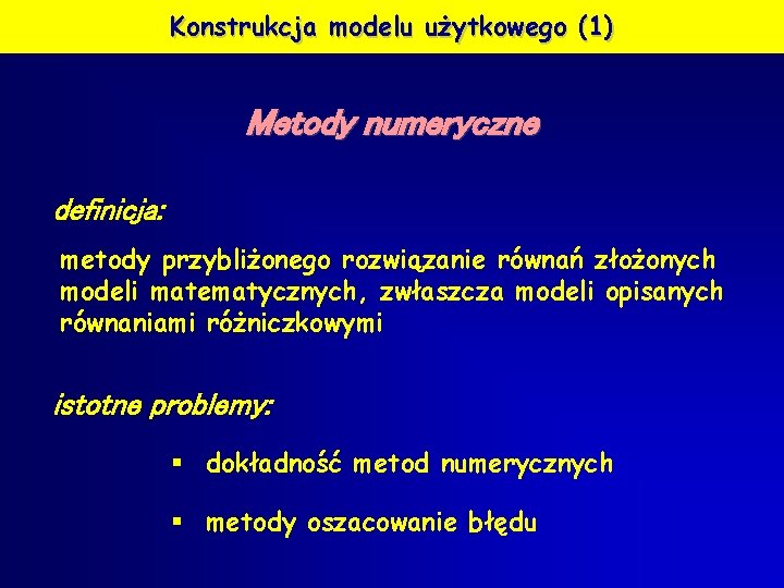 Konstrukcja modelu użytkowego (1) Metody numeryczne definicja: metody przybliżonego rozwiązanie równań złożonych modeli matematycznych,