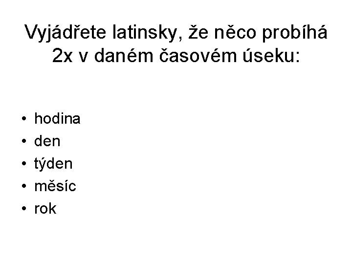 Vyjádřete latinsky, že něco probíhá 2 x v daném časovém úseku: • • •