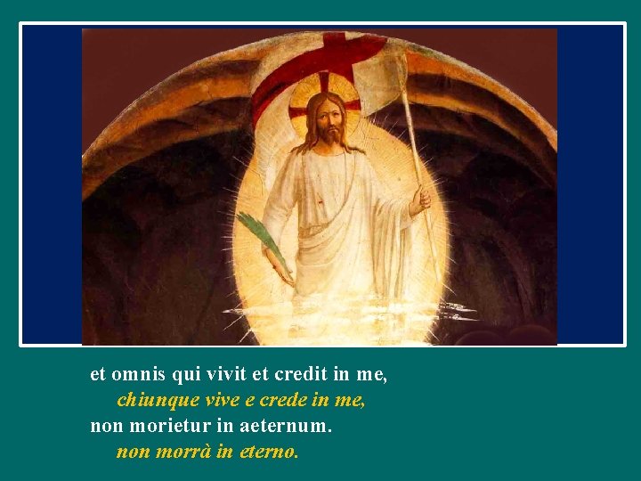 et omnis qui vivit et credit in me, chiunque vive e crede in me,