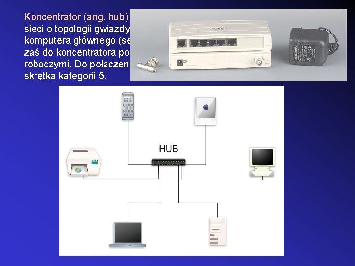 Koncentrator (ang. hub) - urządzenie łączące wiele komputerów w sieci o topologii gwiazdy. Koncentrator