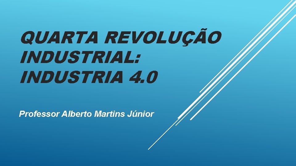 QUARTA REVOLUÇÃO INDUSTRIAL: INDUSTRIA 4. 0 Professor Alberto Martins Júnior 