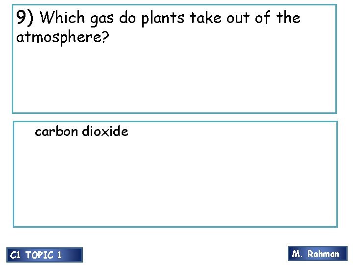 9) Which gas do plants take out of the atmosphere? carbon dioxide C 1