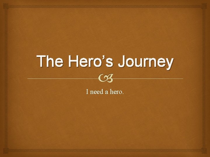 The Hero’s Journey I need a hero. 