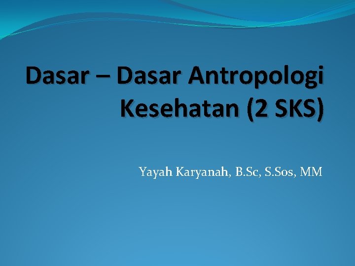 Dasar – Dasar Antropologi Kesehatan (2 SKS) Yayah Karyanah, B. Sc, S. Sos, MM