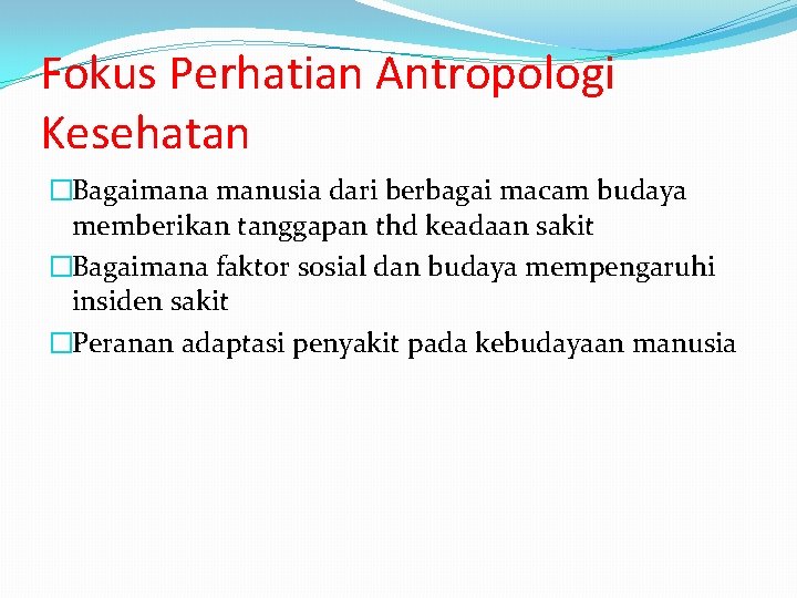 Fokus Perhatian Antropologi Kesehatan �Bagaimana manusia dari berbagai macam budaya memberikan tanggapan thd keadaan