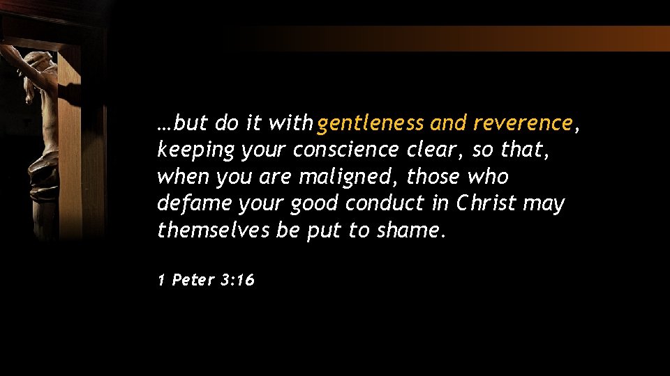 …but do it with gentleness and reverence, keeping your conscience clear, so that, when