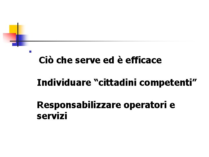 n Ciò che serve ed è efficace Individuare “cittadini competenti” Responsabilizzare operatori e servizi