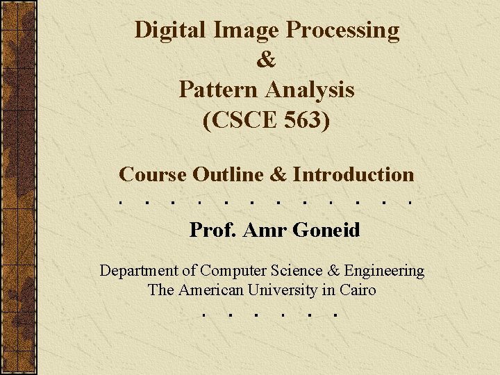 Digital Image Processing & Pattern Analysis (CSCE 563) Course Outline & Introduction Prof. Amr