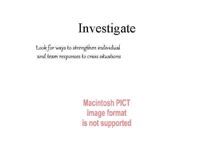 Investigate Look for ways to strengthen individual and team responses to crisis situations 