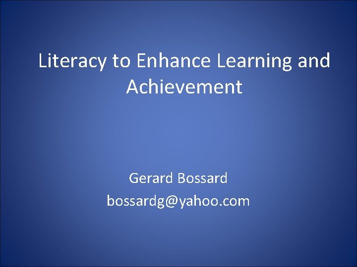 Literacy to Enhance Learning and Achievement Gerard Bossard bossardg@yahoo. com 