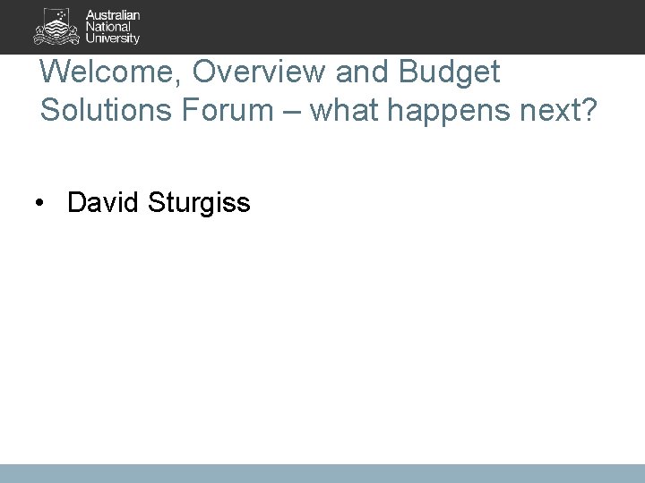 Welcome, Overview and Budget Solutions Forum – what happens next? • David Sturgiss 