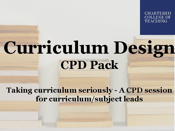 Curriculum Design CPD Pack Taking curriculum seriously - A CPD session for curriculum/subject leads